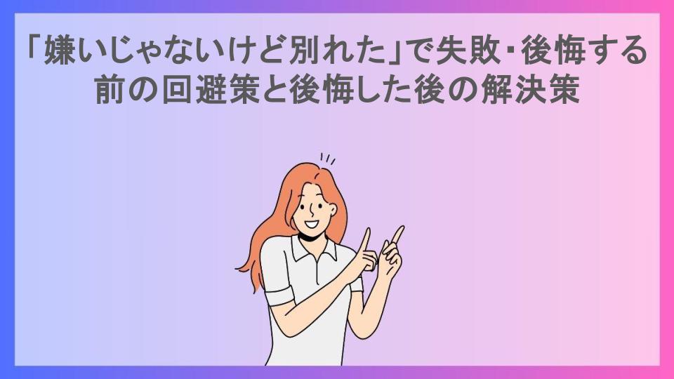 「嫌いじゃないけど別れた」で失敗・後悔する前の回避策と後悔した後の解決策